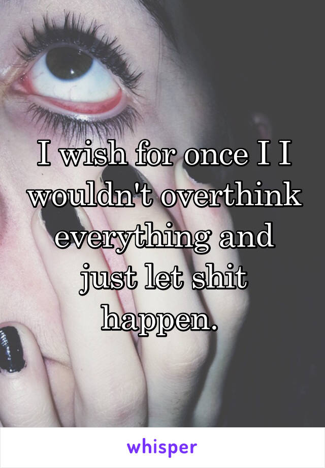 I wish for once I I wouldn't overthink everything and just let shit happen. 
