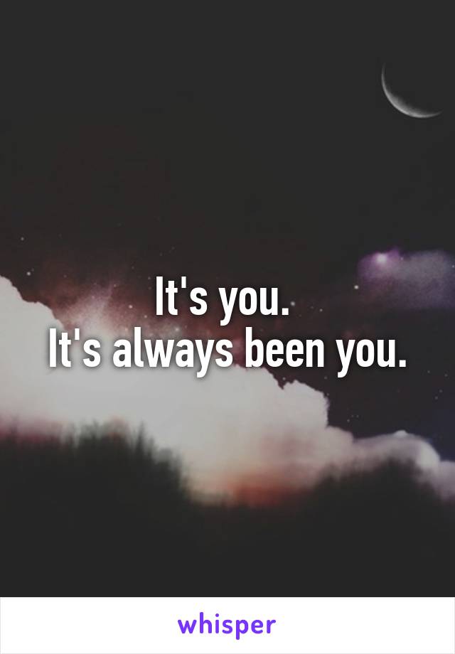 It's you. 
It's always been you.