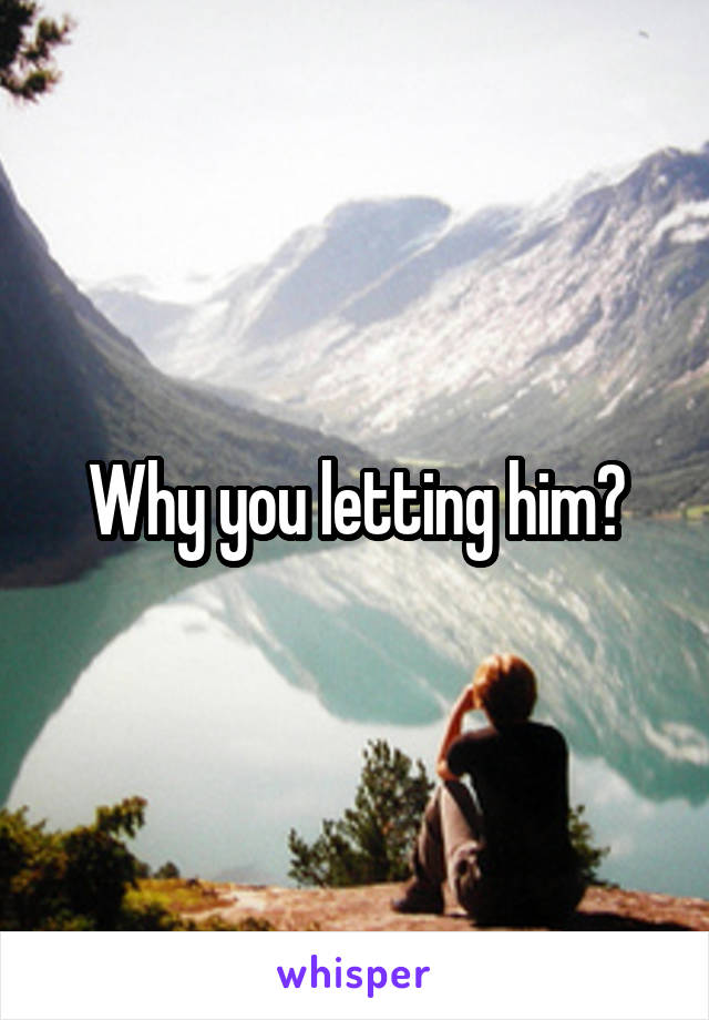 Why you letting him?