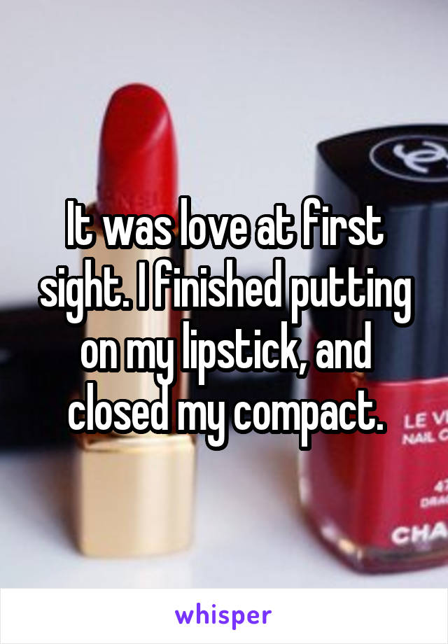 It was love at first sight. I finished putting on my lipstick, and closed my compact.