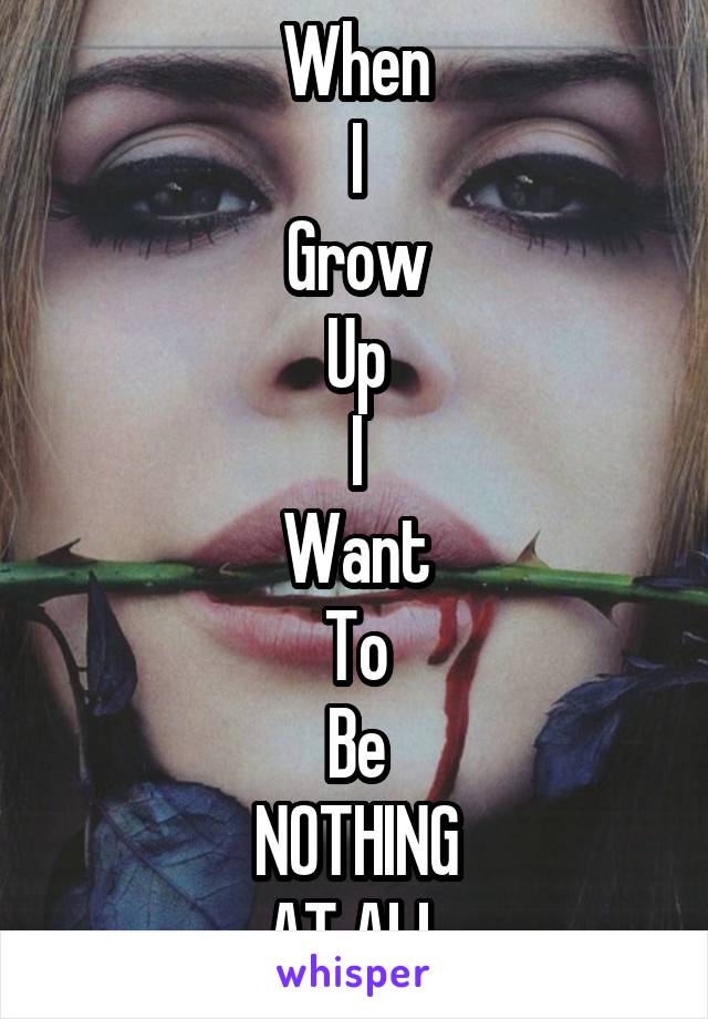 When
I
Grow
Up
I
Want
To
Be
NOTHING
AT ALL