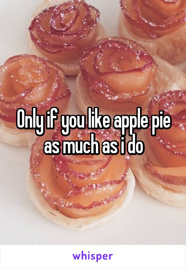Only if you like apple pie as much as i do