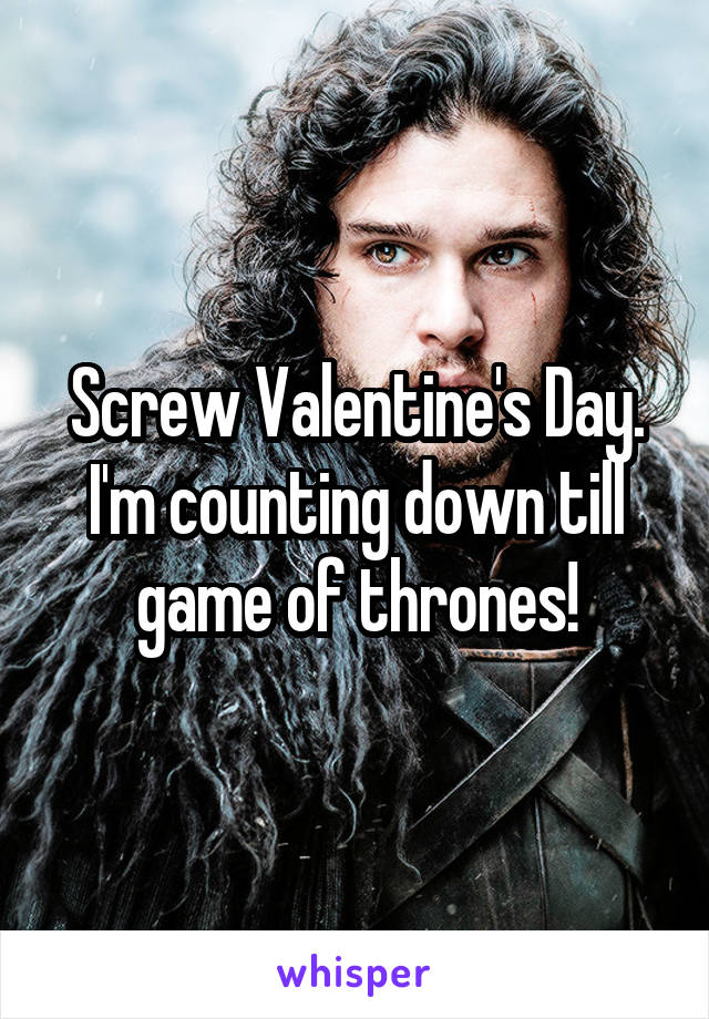 Screw Valentine's Day. I'm counting down till game of thrones!