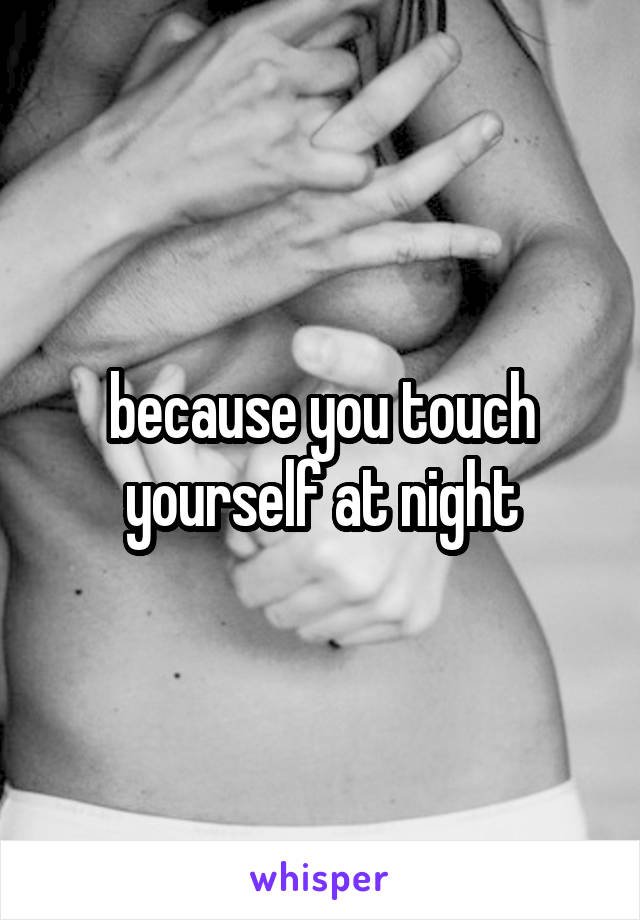 because you touch yourself at night