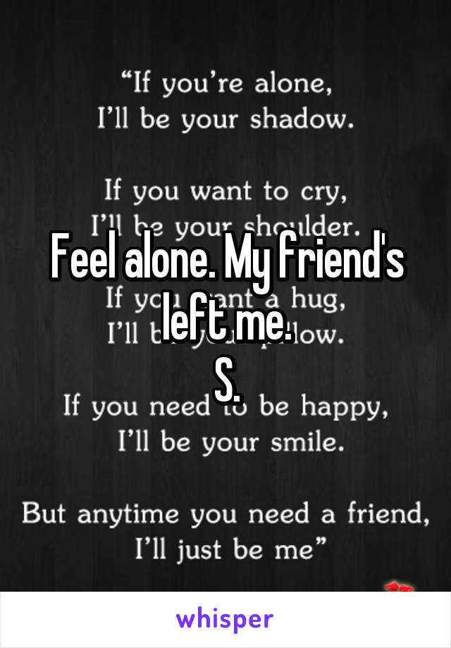 Feel alone. My friend's left me.
S.