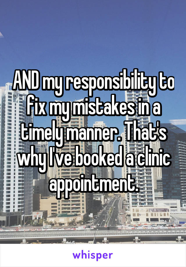 AND my responsibility to fix my mistakes in a timely manner. That's why I've booked a clinic appointment.