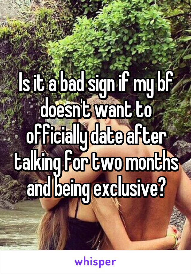 Is it a bad sign if my bf doesn't want to officially date after talking for two months and being exclusive?