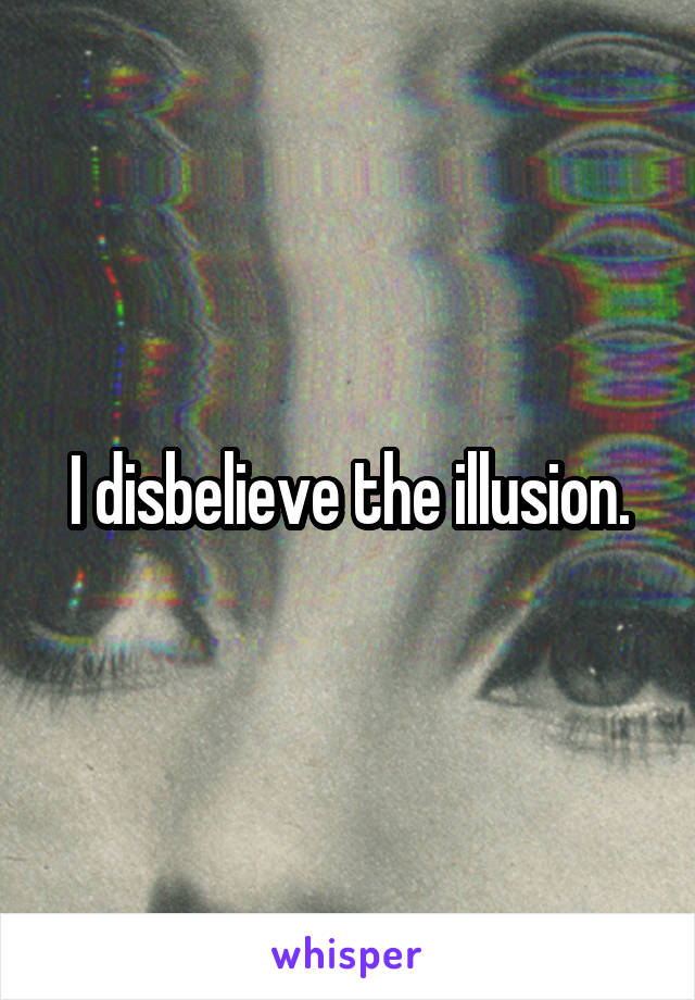 I disbelieve the illusion.