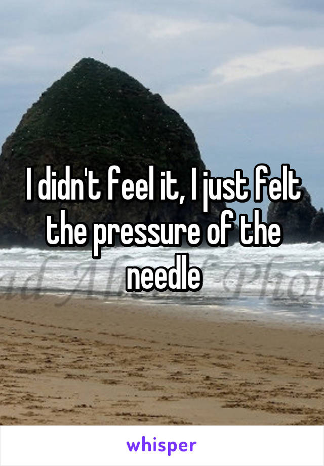 I didn't feel it, I just felt the pressure of the needle