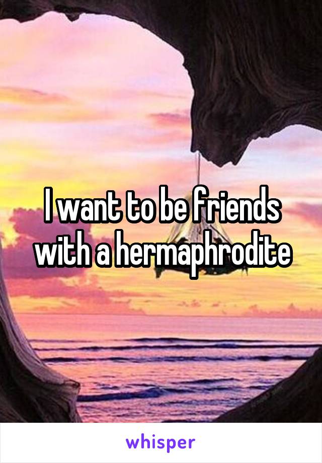 I want to be friends with a hermaphrodite