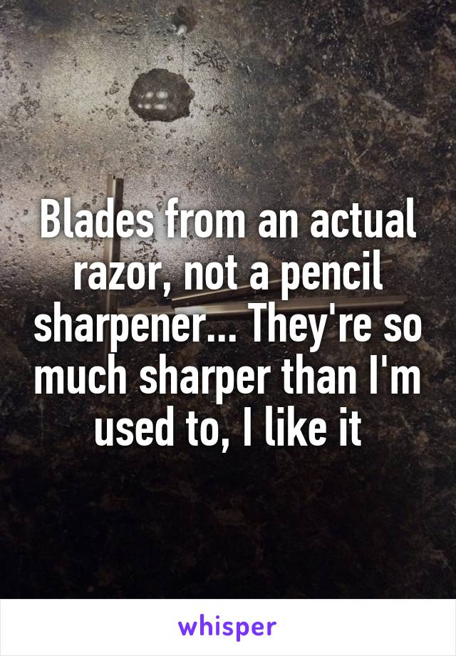 Blades from an actual razor, not a pencil sharpener... They're so much sharper than I'm used to, I like it