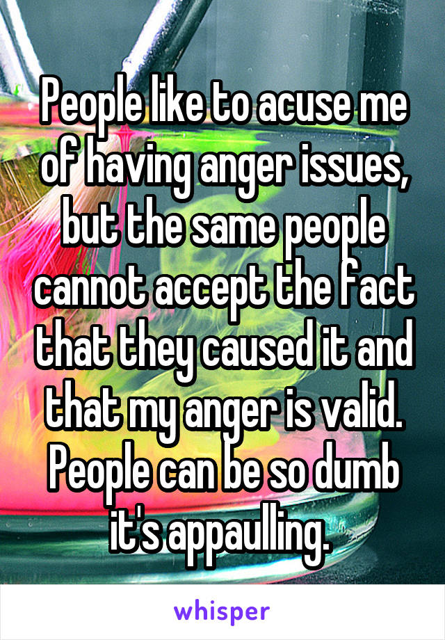 People like to acuse me of having anger issues, but the same people cannot accept the fact that they caused it and that my anger is valid.
People can be so dumb it's appaulling. 