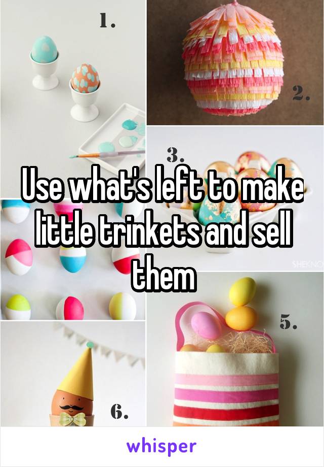 Use what's left to make little trinkets and sell them