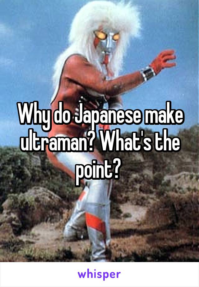 Why do Japanese make ultraman? What's the point? 