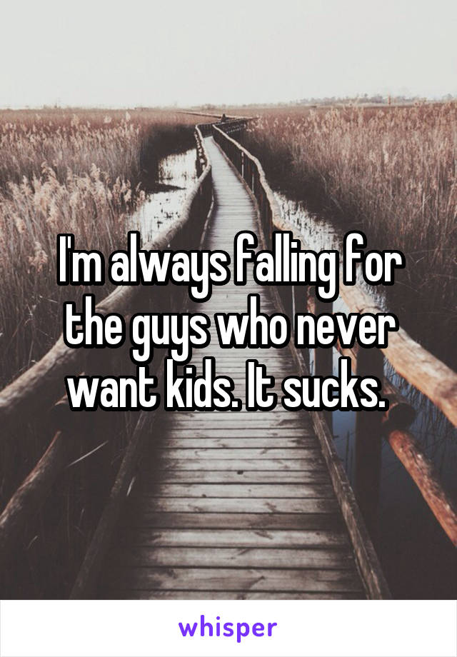 I'm always falling for the guys who never want kids. It sucks. 