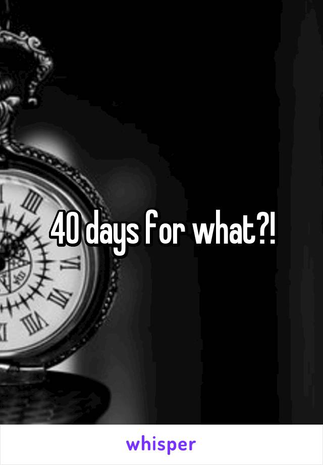 40 days for what?!