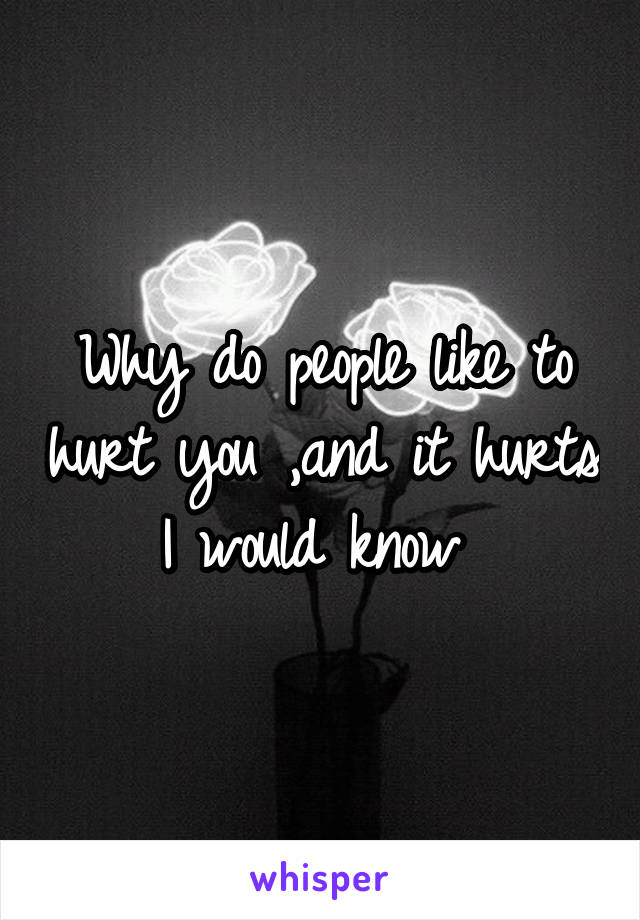 Why do people like to hurt you ,and it hurts I would know 
