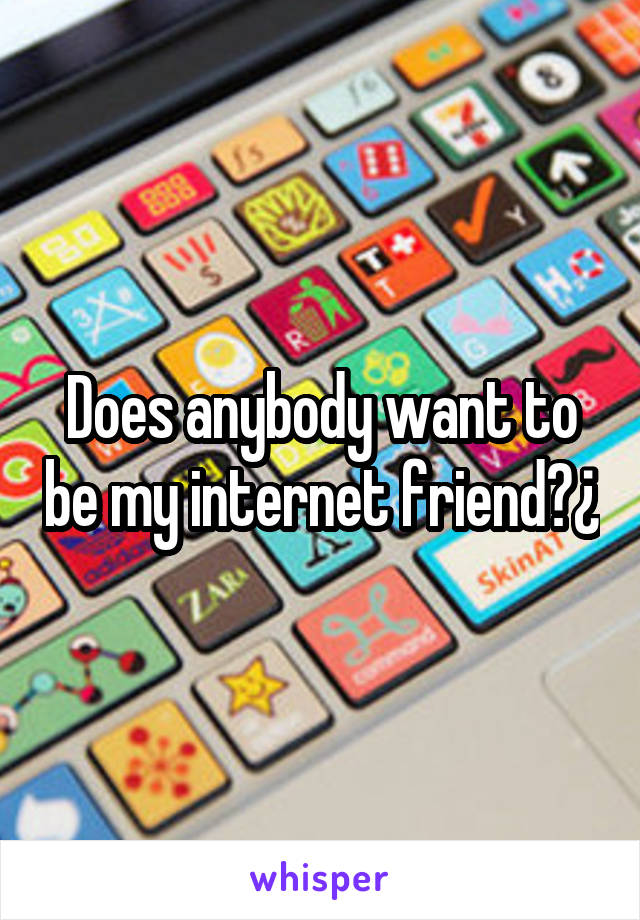 Does anybody want to be my internet friend?¿