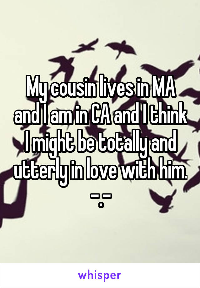 My cousin lives in MA and I am in CA and I think I might be totally and utterly in love with him. -.-