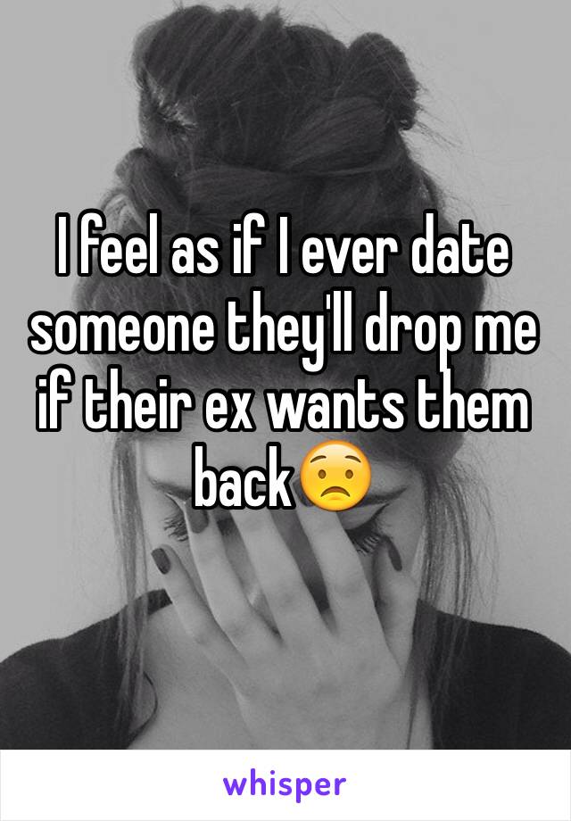 I feel as if I ever date someone they'll drop me if their ex wants them back😟