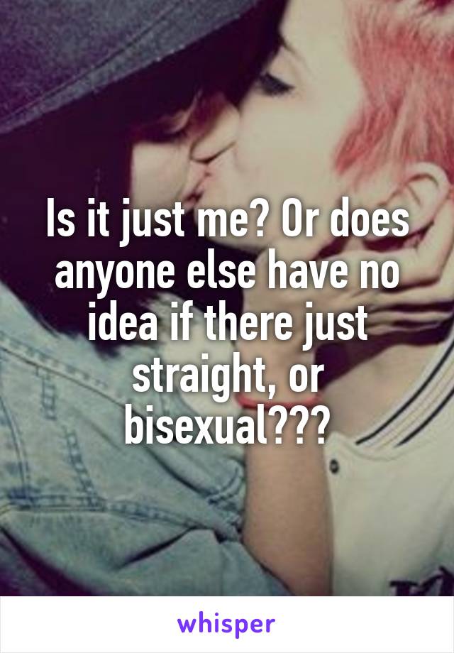Is it just me? Or does anyone else have no idea if there just straight, or bisexual???