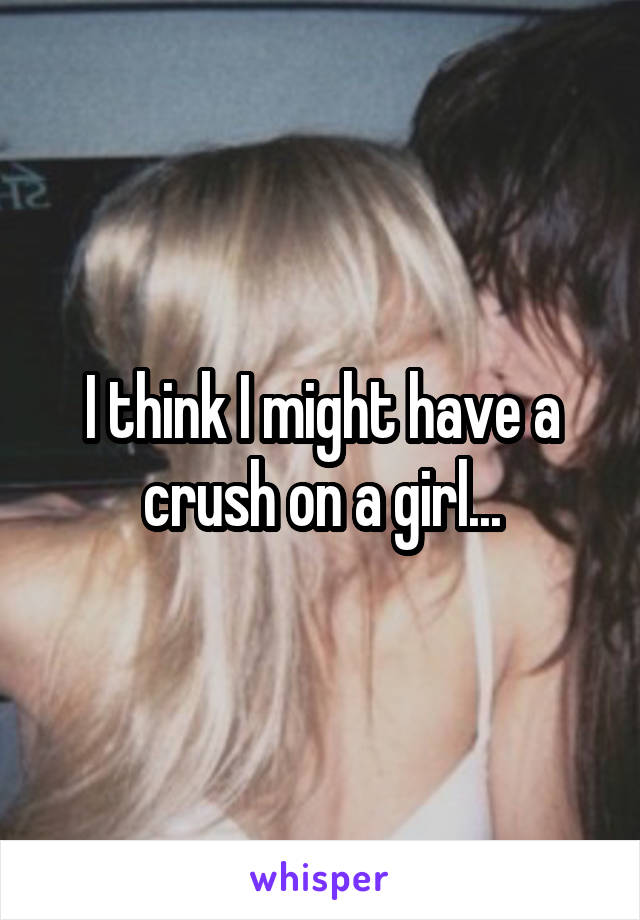 I think I might have a crush on a girl...