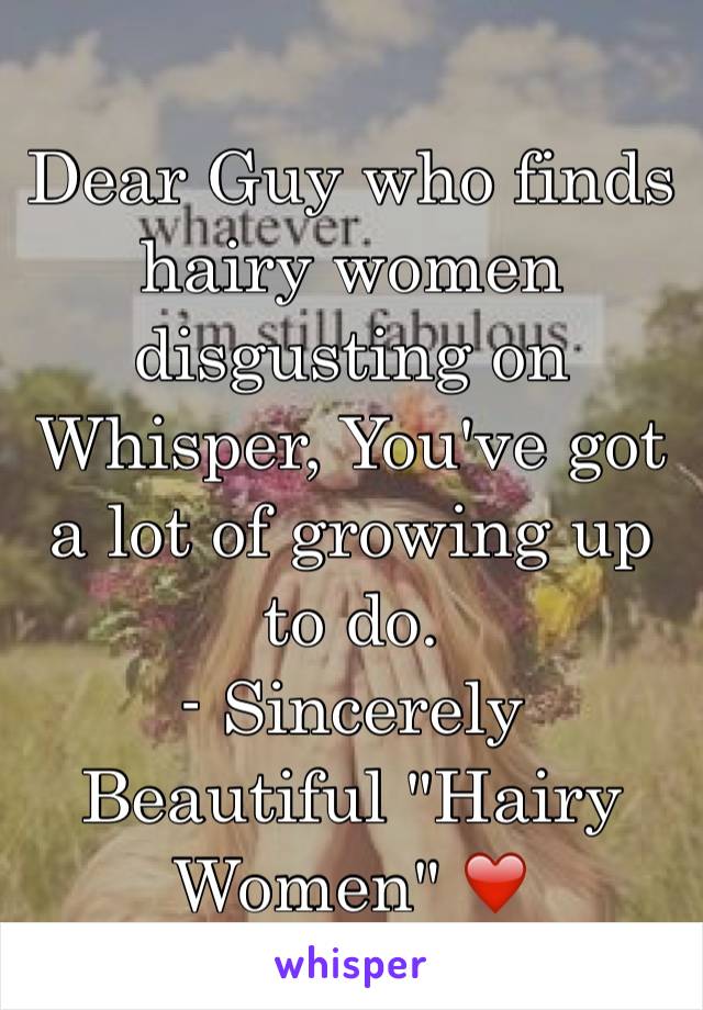 Dear Guy who finds hairy women disgusting on Whisper, You've got a lot of growing up to do. 
- Sincerely 
Beautiful "Hairy Women" ❤️