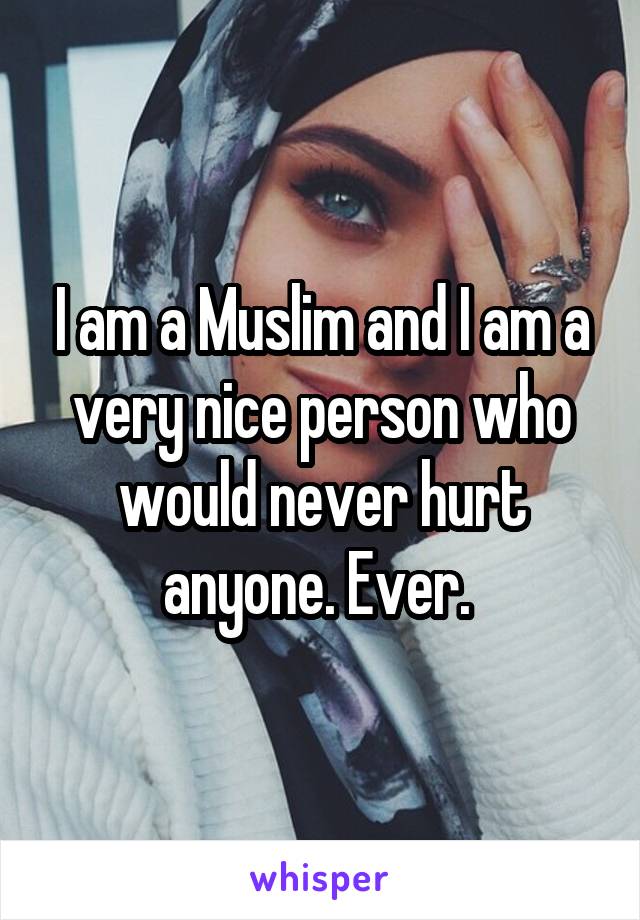 I am a Muslim and I am a very nice person who would never hurt anyone. Ever. 