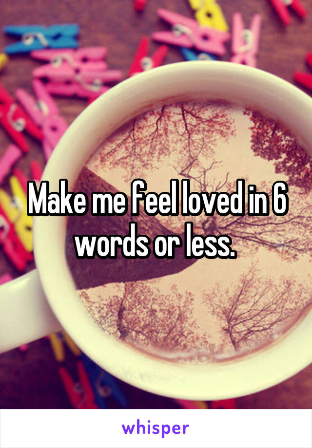Make me feel loved in 6 words or less. 