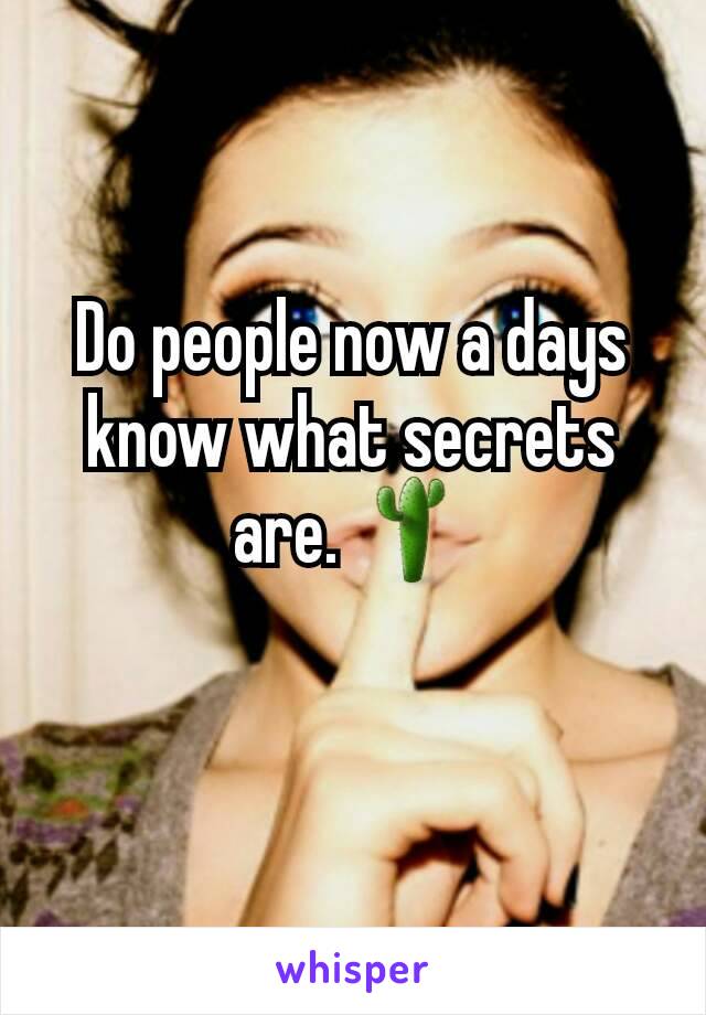 Do people now a days know what secrets are. 🌵