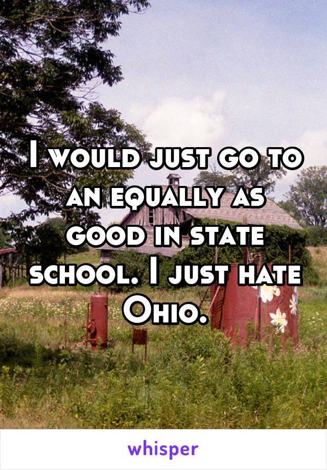 I would just go to an equally as good in state school. I just hate Ohio.