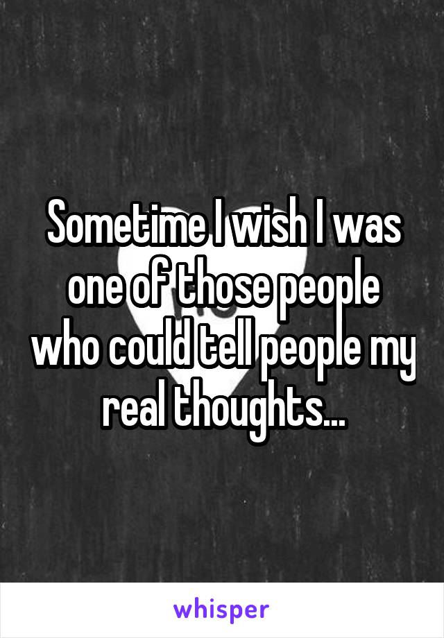 Sometime I wish I was one of those people who could tell people my real thoughts...