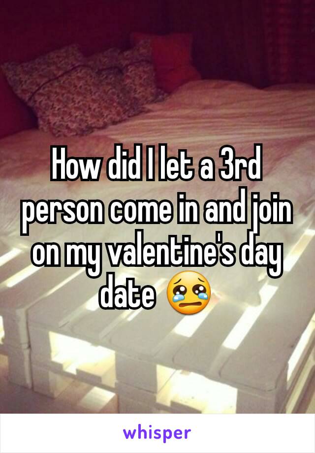 How did I let a 3rd person come in and join on my valentine's day date 😢