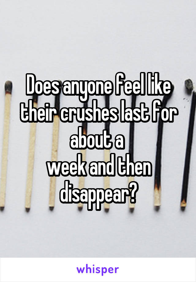 Does anyone feel like their crushes last for about a 
week and then disappear?