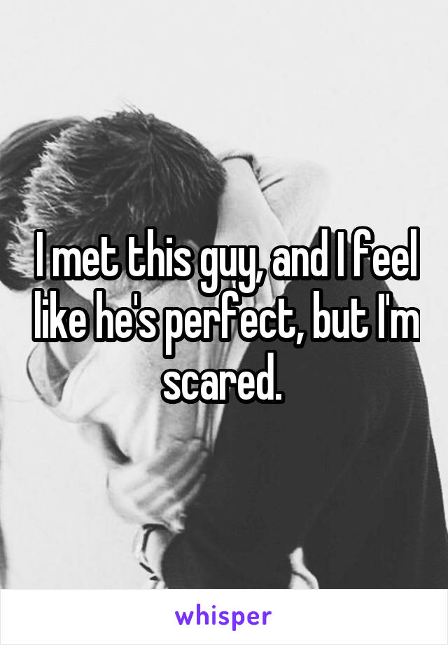 I met this guy, and I feel like he's perfect, but I'm scared. 