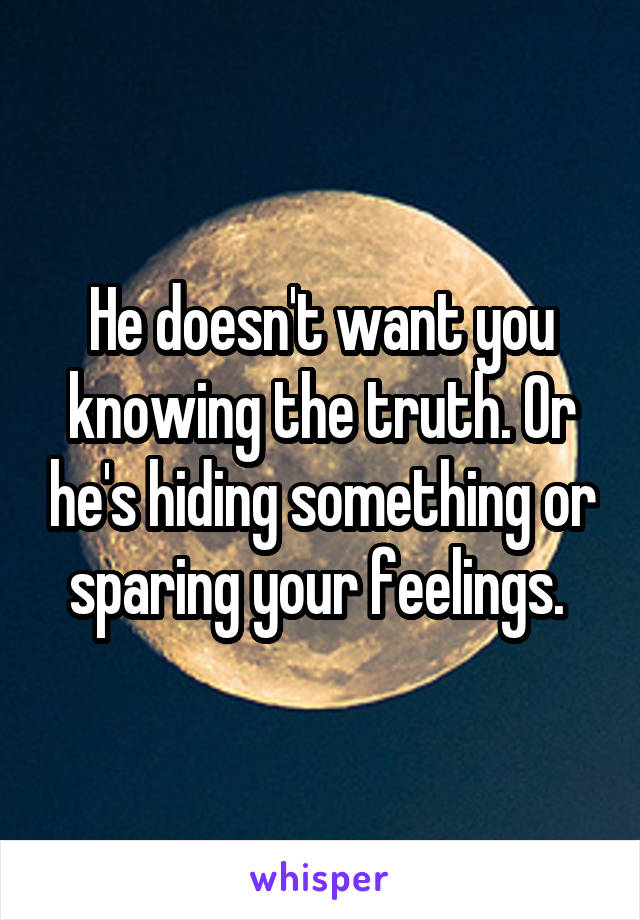 He doesn't want you knowing the truth. Or he's hiding something or sparing your feelings. 