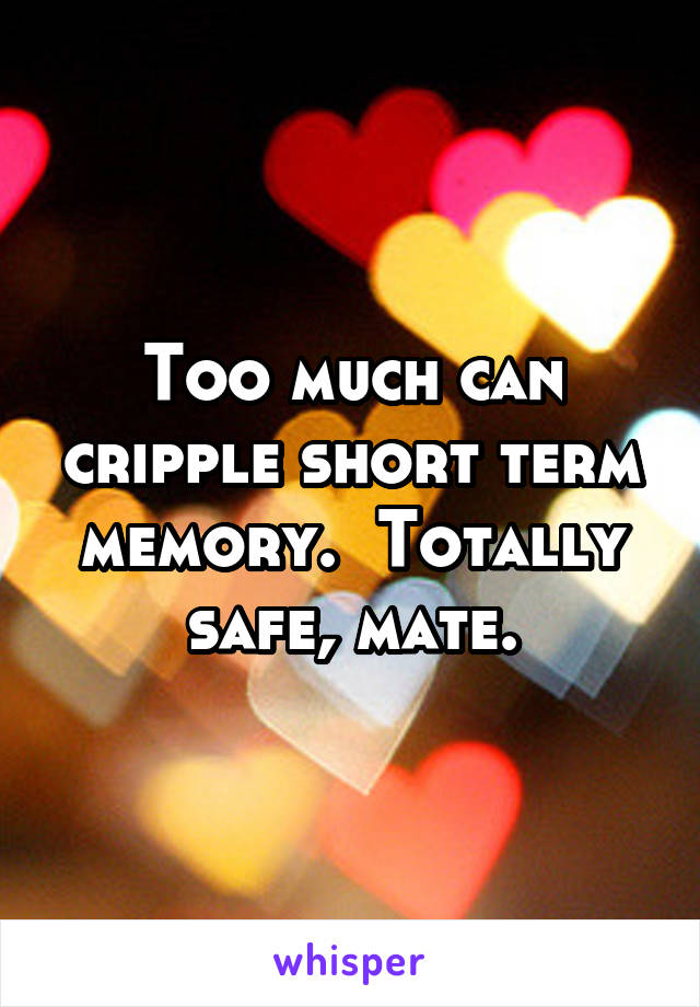 Too much can cripple short term memory.  Totally safe, mate.