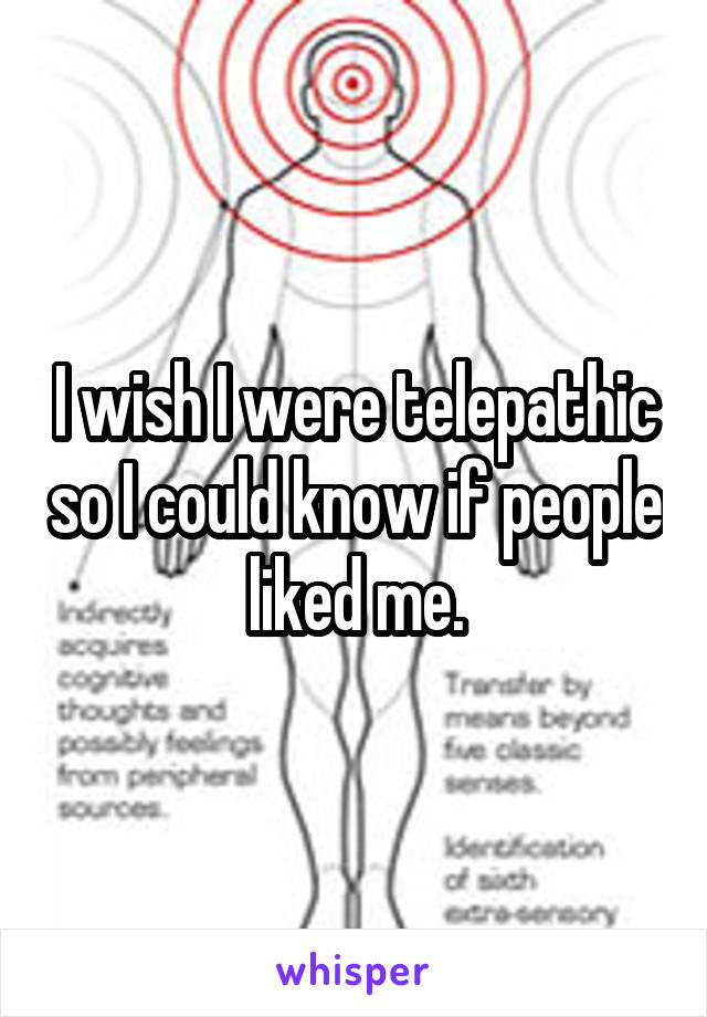 I wish I were telepathic so I could know if people liked me.