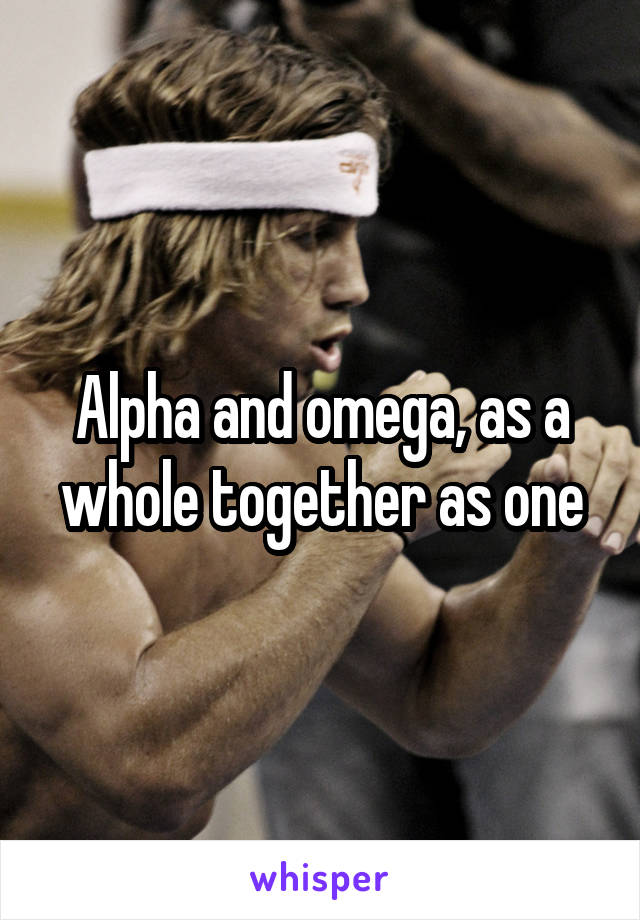 Alpha and omega, as a whole together as one