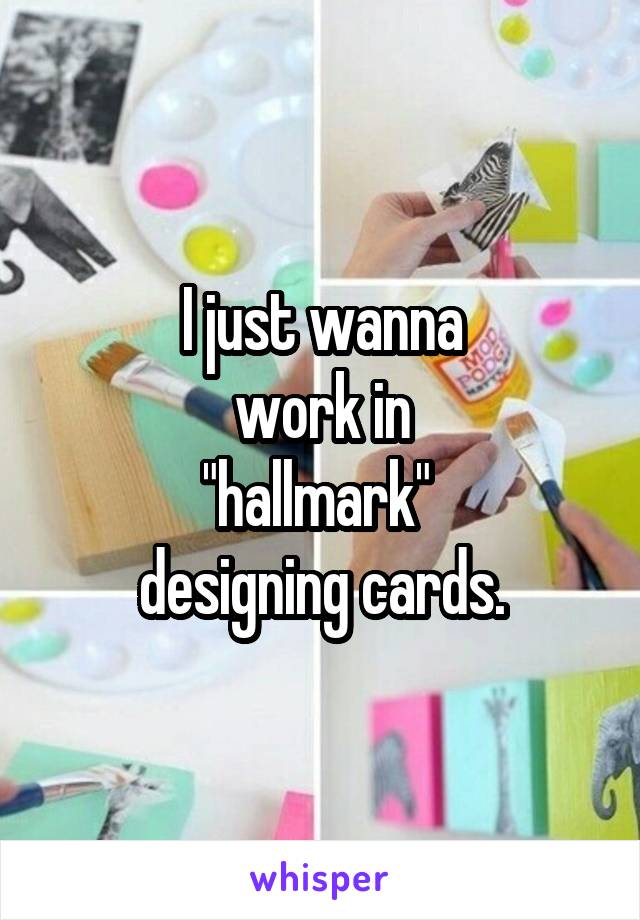 I just wanna
 work in 
"hallmark" 
designing cards.