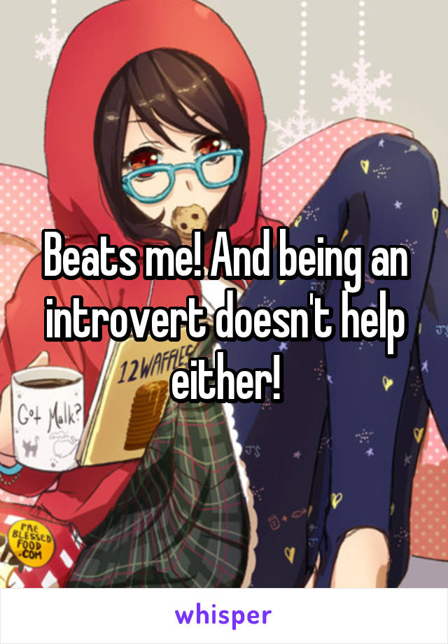 Beats me! And being an introvert doesn't help either!