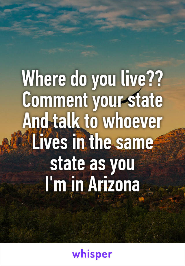Where do you live??
Comment your state
And talk to whoever
Lives in the same state as you
I'm in Arizona