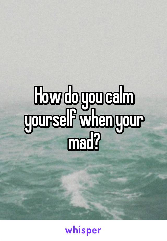 How do you calm yourself when your mad?