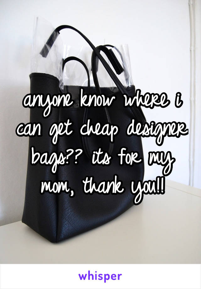anyone know where i can get cheap designer bags?? its for my mom, thank you!!