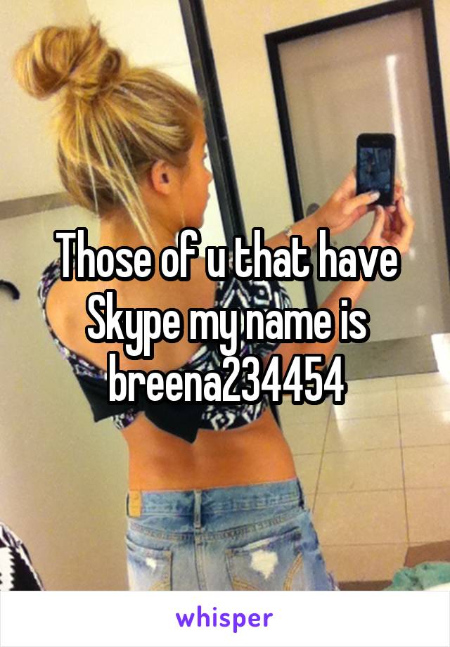 Those of u that have Skype my name is breena234454