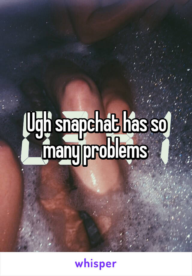 Ugh snapchat has so many problems 