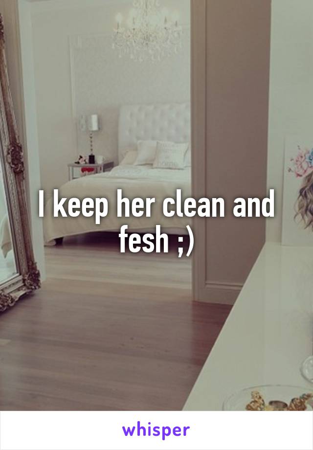I keep her clean and fesh ;)
