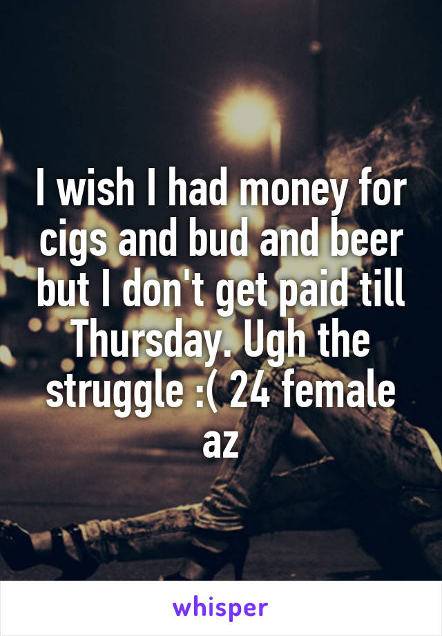 I wish I had money for cigs and bud and beer but I don't get paid till Thursday. Ugh the struggle :( 24 female az