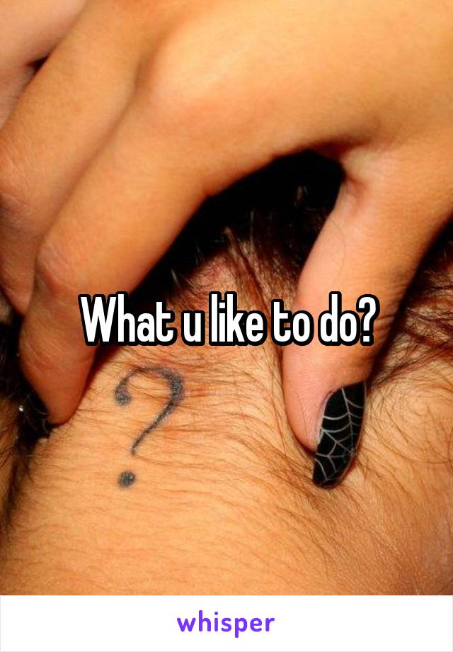 What u like to do?