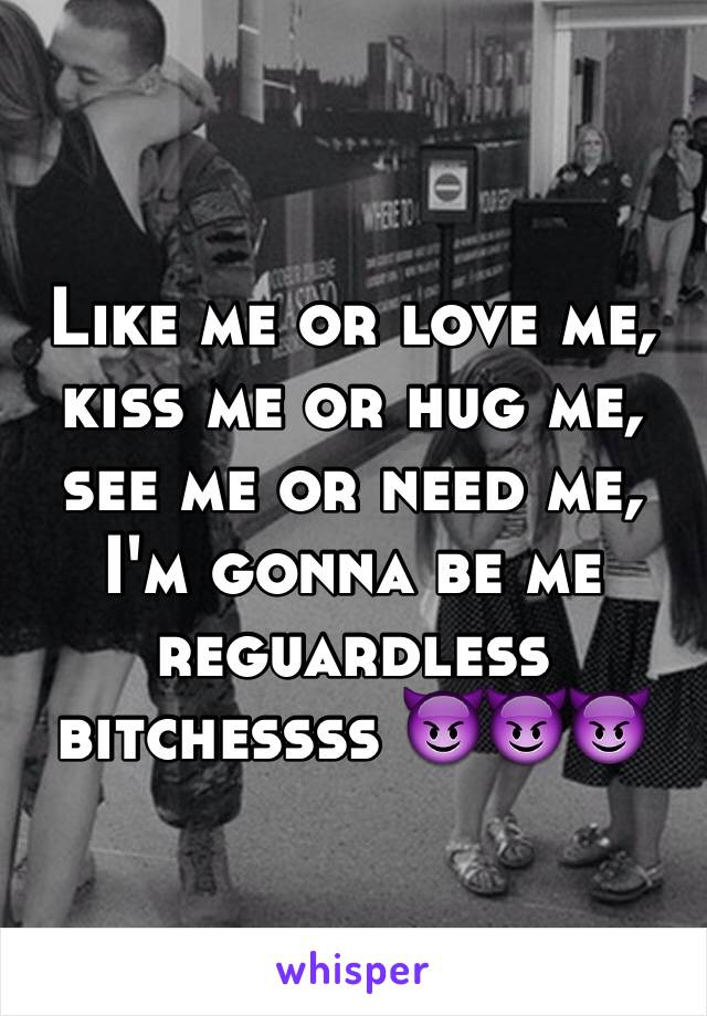 Like me or love me, kiss me or hug me, see me or need me, I'm gonna be me reguardless bitchessss 😈😈😈
